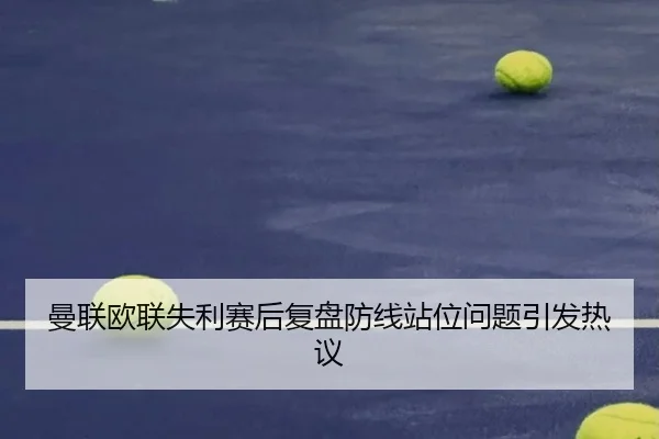 曼联欧联失利赛后复盘防线站位问题引发热议